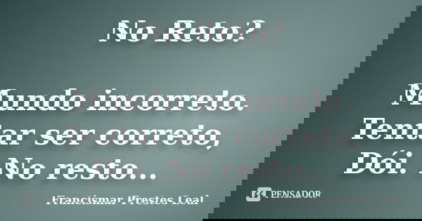 No Reto? Mundo incorreto. Tentar ser correto, Dói. No resto...... Frase de Francismar Prestes Leal.