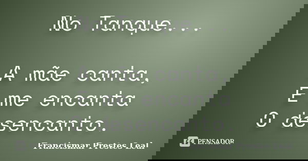 No Tanque... A mãe canta, E me encanta O desencanto.... Frase de Francismar Prestes Leal.