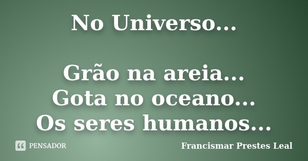 No Universo... Grão na areia... Gota no oceano... Os seres humanos...... Frase de Francismar Prestes Leal.