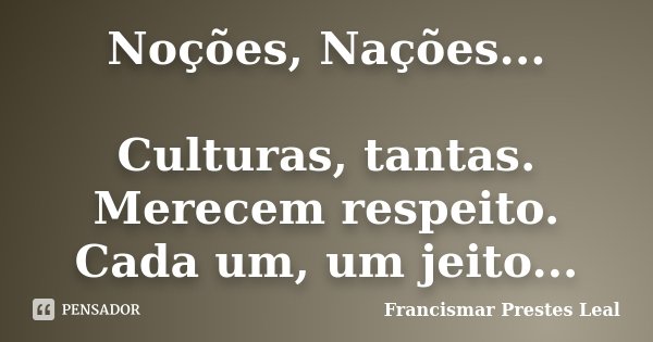Noções, Nações... Culturas, tantas. Merecem respeito. Cada um, um jeito...... Frase de Francismar Prestes Leal.