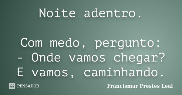 Noite adentro. Com medo, pergunto: - Onde vamos chegar? E vamos, caminhando.... Frase de Francismar Prestes Leal.