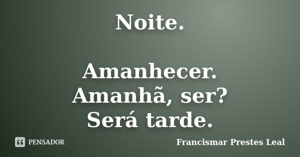 Noite. Amanhecer. Amanhã, ser? Será tarde.... Frase de Francismar Prestes Leal.