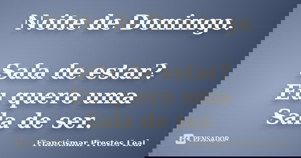 Noite de Domingo. Sala de estar? Eu quero uma Sala de ser.... Frase de Francismar Prestes Leal.