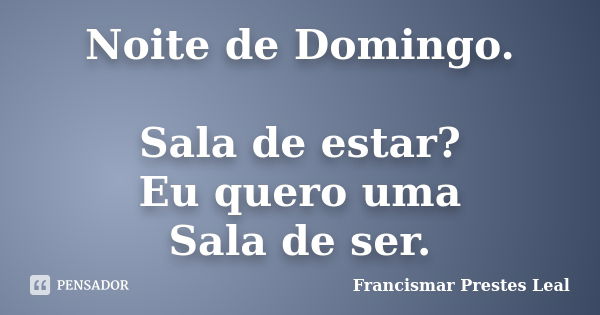 Noite de Domingo. Sala de estar? Eu quero uma Sala de ser.... Frase de Francismar Prestes Leal.