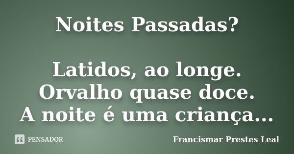 Noites Passadas? Latidos, ao longe. Orvalho quase doce. A noite é uma criança...... Frase de Francismar Prestes Leal.