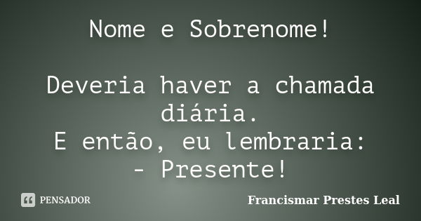 Nome e Sobrenome! Deveria haver a chamada diária. E então, eu lembraria: - Presente!... Frase de Francismar Prestes Leal.