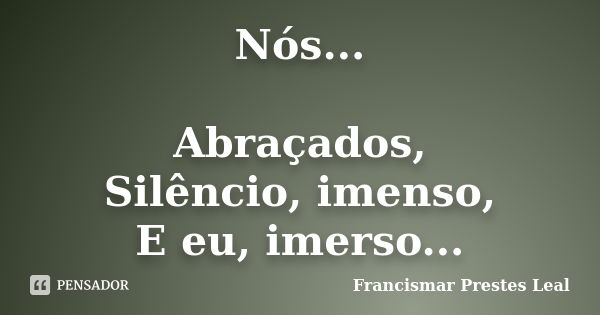 Nós... Abraçados, Silêncio, imenso, E eu, imerso...... Frase de Francismar Prestes Leal.