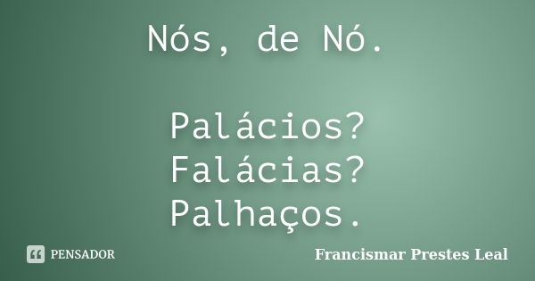 Nós, de Nó. Palácios? Falácias? Palhaços.... Frase de Francismar Prestes Leal.