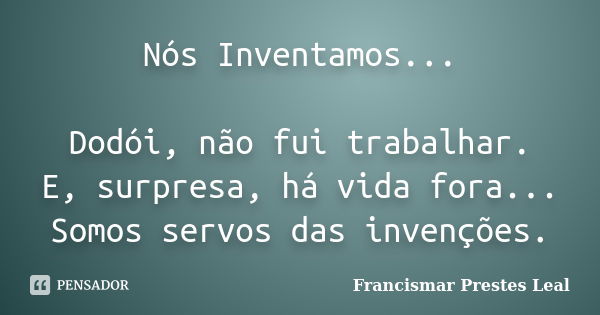 Nós Inventamos... Dodói, não fui trabalhar. E, surpresa, há vida fora... Somos servos das invenções.... Frase de Francismar Prestes Leal.