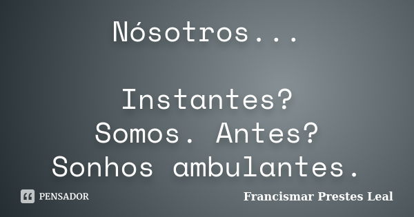 Nósotros... Instantes? Somos. Antes? Sonhos ambulantes.... Frase de Francismar Prestes Leal.