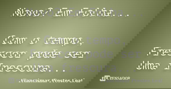 Novo? Em Folha... Com o tempo, Frescor pode ser Uma frescura...... Frase de Francismar Prestes Leal.
