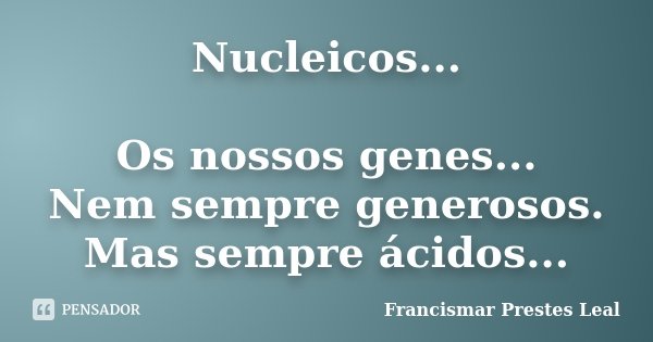Nucleicos... Os nossos genes... Nem sempre generosos. Mas sempre ácidos...... Frase de Francismar Prestes Leal.