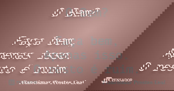O Bem? Faça bem, Apenas isso. O resto é ruim.... Frase de Francismar Prestes Leal.