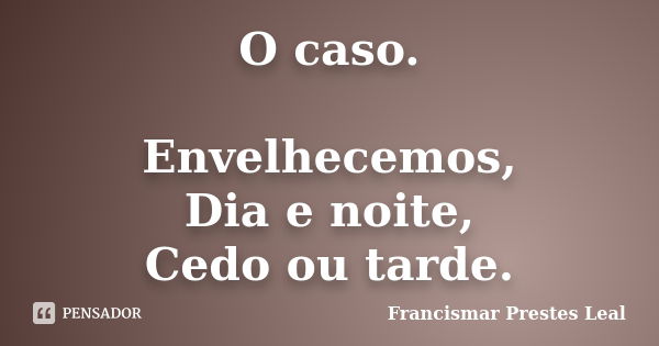 O caso. Envelhecemos, Dia e noite, Cedo ou tarde.... Frase de Francismar Prestes Leal.