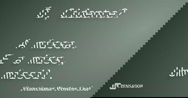 Ô, Cidente? A missa. E a miss, Um míssil.... Frase de Francismar Prestes Leal.