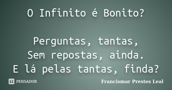 O Infinito é Bonito? Perguntas, tantas, Sem repostas, ainda. E lá pelas tantas, finda?... Frase de Francismar Prestes Leal.