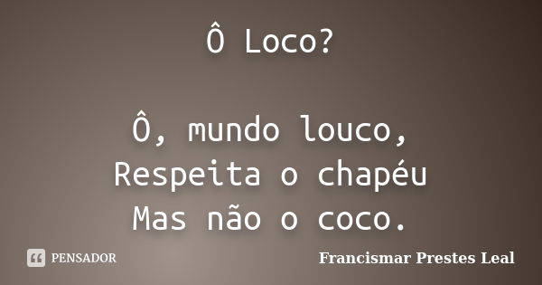 Ô Loco? Ô, mundo louco, Respeita o chapéu Mas não o coco.... Frase de Francismar Prestes Leal.