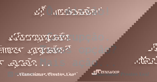 Ô, missão! Corrupção. Temos opção? Mais ação...... Frase de Francismar Prestes Leal.