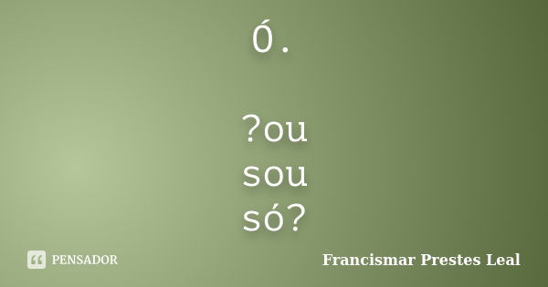 Ó. ?ou sou só?... Frase de Francismar Prestes Leal.