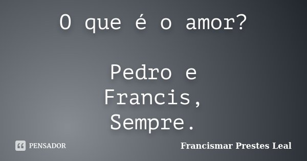 O que é o amor? Pedro e Francis, Sempre.... Frase de Francismar Prestes Leal.