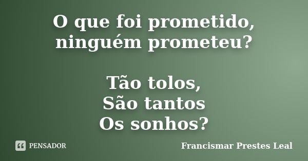 O que foi prometido, ninguém prometeu? Tão tolos, São tantos Os sonhos?... Frase de Francismar Prestes Leal.