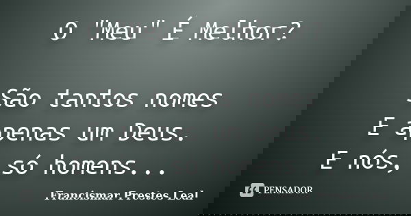 O "Meu" É Melhor? São tantos nomes E apenas um Deus. E nós, só homens...... Frase de Francismar Prestes Leal.