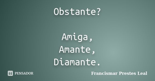 Obstante? Amiga, Amante, Diamante.... Frase de Francismar Prestes Leal.