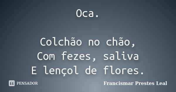 Oca. Colchão no chão, Com fezes, saliva E lençol de flores.... Frase de Francismar Prestes Leal.