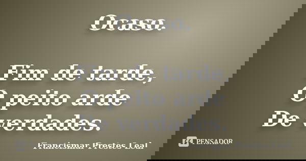Ocaso. Fim de tarde, O peito arde De verdades.... Frase de Francismar Prestes Leal.