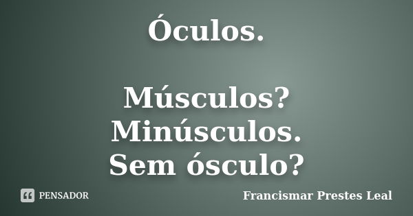 Óculos. Músculos? Minúsculos. Sem ósculo?... Frase de Francismar Prestes Leal.