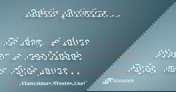 Odeio Química... Tá bom, é duro Viver a realidade. Fuja, mas fuja puro...... Frase de Francismar Prestes Leal.