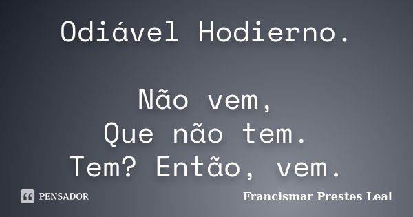 Odiável Hodierno. Não vem, Que não tem. Tem? Então, vem.... Frase de Francismar Prestes Leal.