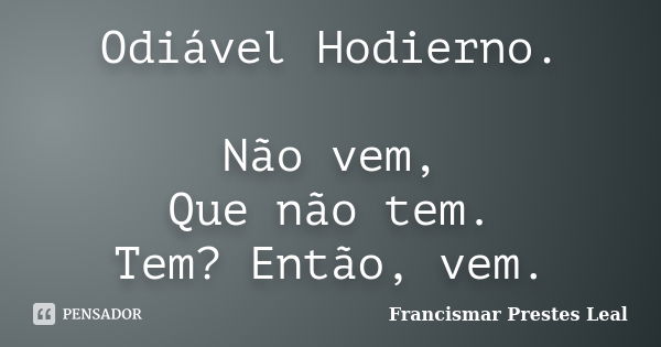 Odiável Hodierno. Não vem, Que não tem. Tem? Então, vem.... Frase de Francismar Prestes Leal.