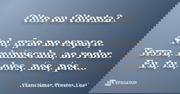 Oito ou Oitenta? Sol, grão no espaço. Terra, minúscula, ao redor. Eu, tu, eles, nós, pós...... Frase de Francismar Prestes Leal.