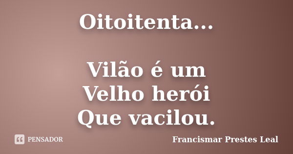 Oitoitenta... Vilão é um Velho herói Que vacilou.... Frase de Francismar Prestes Leal.