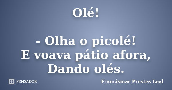 Olé! - Olha o picolé! E voava pátio afora, Dando olés.... Frase de Francismar Prestes Leal.