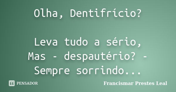 Olha, Dentifrício? Leva tudo a sério, Mas - despautério? - Sempre sorrindo...... Frase de Francismar Prestes Leal.