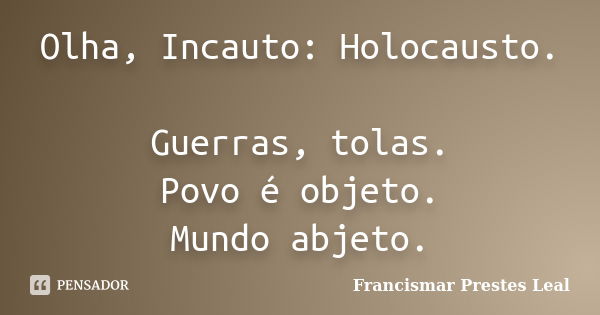 Olha, Incauto: Holocausto. Guerras, tolas. Povo é objeto. Mundo abjeto.... Frase de Francismar Prestes Leal.