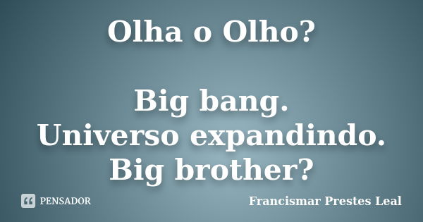 Olha o Olho? Big bang. Universo expandindo. Big brother?... Frase de Francismar Prestes Leal.