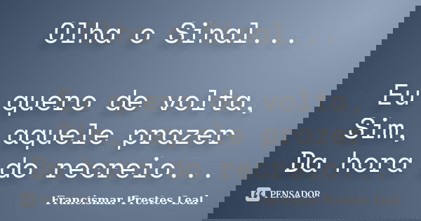 Olha o Sinal... Eu quero de volta, Sim, aquele prazer Da hora do recreio...... Frase de Francismar Prestes Leal.