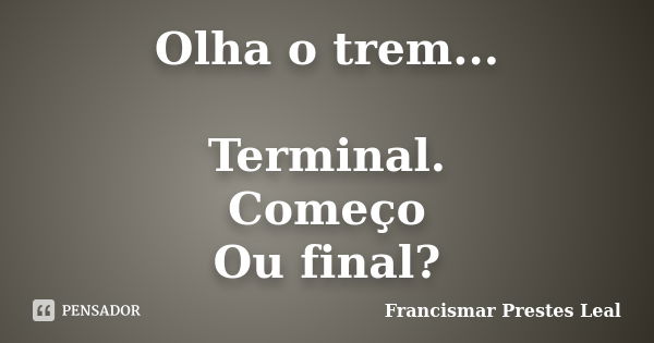 Olha o trem... Terminal. Começo Ou final?... Frase de Francismar Prestes Leal.