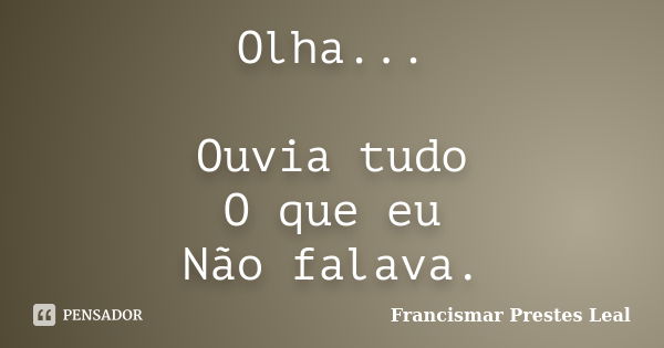 Olha... Ouvia tudo O que eu Não falava.... Frase de Francismar Prestes Leal.