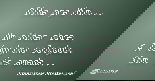 Olha pra Mim... Um olhar doce. A lágrima salgada. Sim. És amada...... Frase de Francismar Prestes Leal.