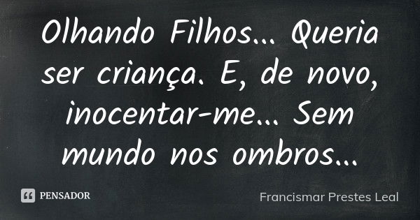 Olhando Filhos... Queria ser criança. E, de novo, inocentar-me... Sem mundo nos ombros...... Frase de Francismar Prestes Leal.