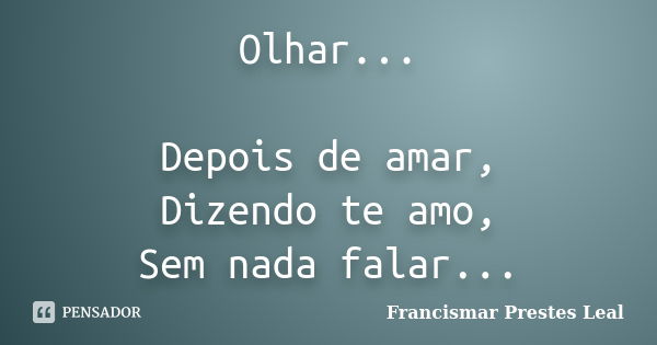 Olhar... Depois de amar, Dizendo te amo, Sem nada falar...... Frase de Francismar Prestes Leal.