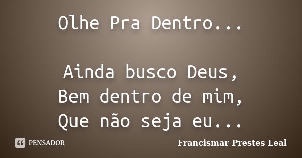 Olhe Pra Dentro... Ainda busco Deus, Bem dentro de mim, Que não seja eu...... Frase de Francismar Prestes Leal.