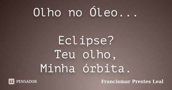 Olho no Óleo... Eclipse? Teu olho, Minha órbita.... Frase de Francismar Prestes Leal.