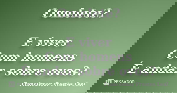 Omelete? E viver Com homens É andar sobre ovos?... Frase de Francismar Prestes Leal.