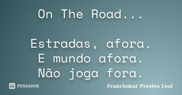 On The Road... Estradas, afora. E mundo afora. Não joga fora.... Frase de Francismar Prestes Leal.