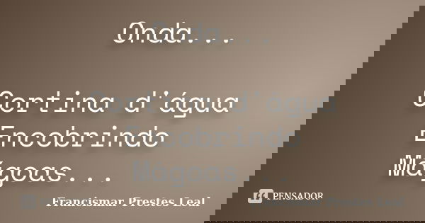 Onda... Cortina d'água Encobrindo Mágoas...... Frase de Francismar Prestes Leal.